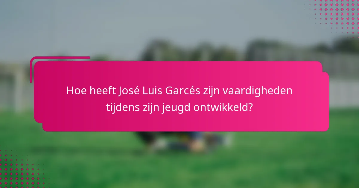 Hoe heeft José Luis Garcés zijn vaardigheden tijdens zijn jeugd ontwikkeld?