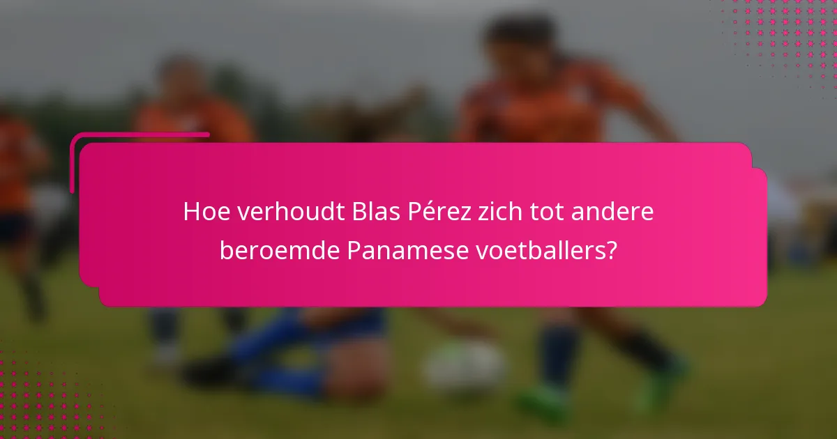 Hoe verhoudt Blas Pérez zich tot andere beroemde Panamese voetballers?