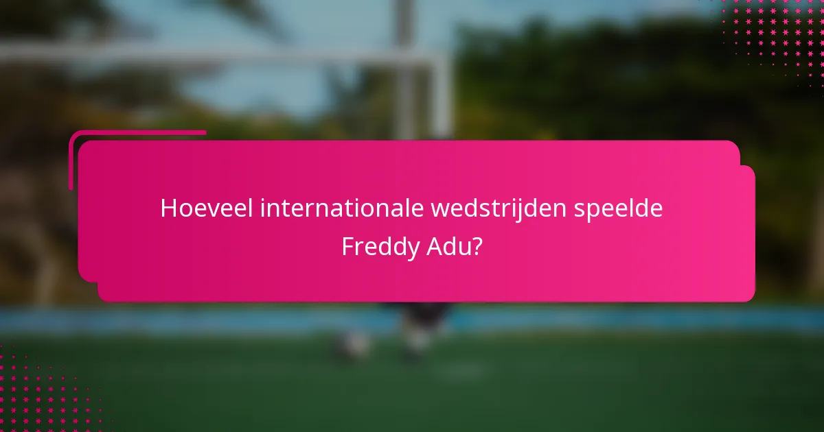 Hoeveel internationale wedstrijden speelde Freddy Adu?