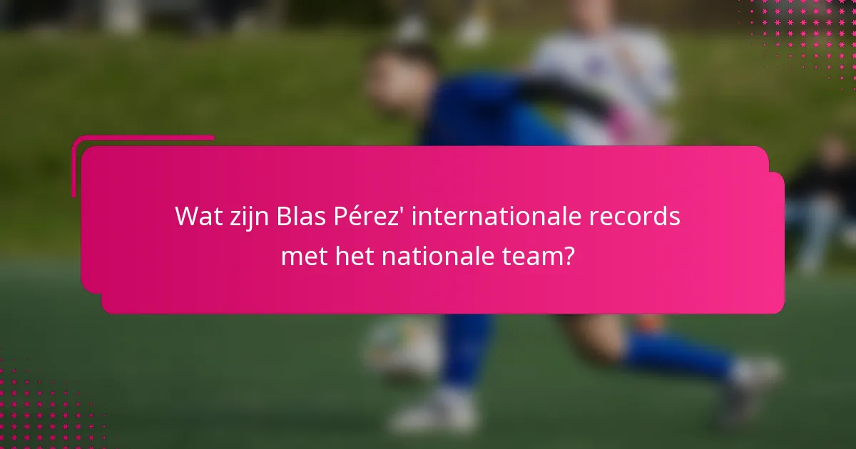 Wat zijn Blas Pérez' internationale records met het nationale team?