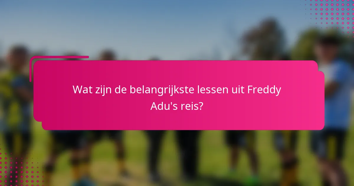 Wat zijn de belangrijkste lessen uit Freddy Adu's reis?