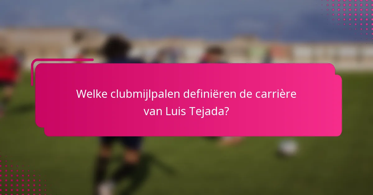 Welke clubmijlpalen definiëren de carrière van Luis Tejada?