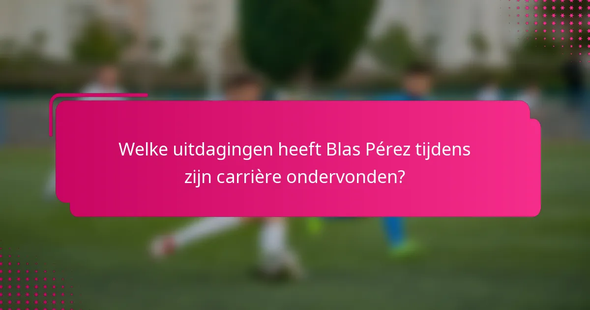 Welke uitdagingen heeft Blas Pérez tijdens zijn carrière ondervonden?
