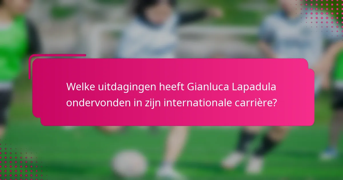 Welke uitdagingen heeft Gianluca Lapadula ondervonden in zijn internationale carrière?